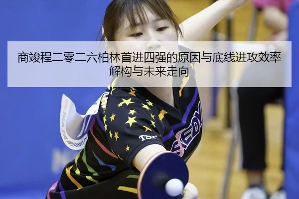 商竣程二零二六柏林首进四强的原因与底线进攻效率解构与未来走向