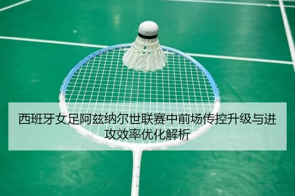 西班牙女足阿兹纳尔世联赛中前场传控升级与进攻效率优化解析