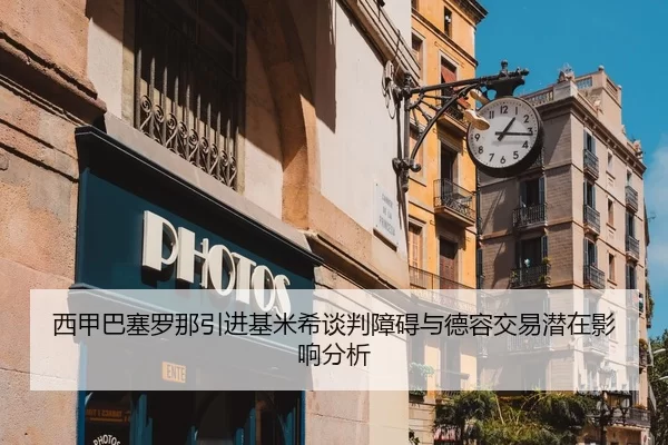 西甲巴塞罗那引进基米希谈判障碍与德容交易潜在影响分析