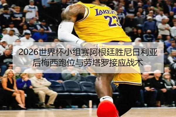 2026世界杯小组赛阿根廷胜尼日利亚后梅西跑位与劳塔罗接应战术